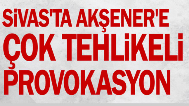 Sivas’ta Akşener’e çok tehlikeli provokasyon