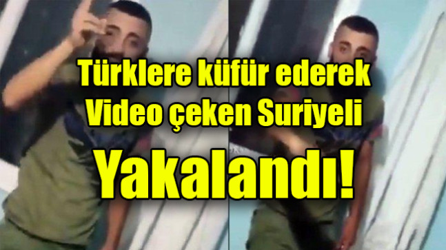 Türklere küfür ederek video çeken Suriyeli yakalandı