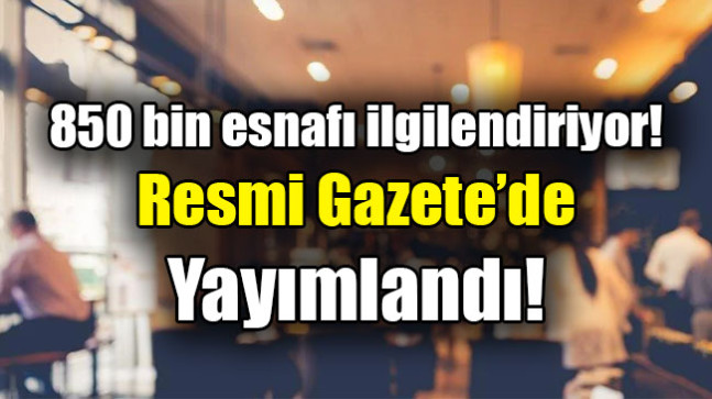 850 bin esnafı ilgilendiriyor! Resmi Gazete’de yayımlandı
