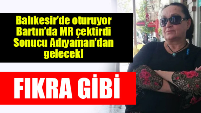 Balıkesir’de oturuyor, Bartın’da MR çektirdi, sonucu Adıyaman’dan gelecek!