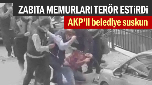 AKP’li Belediye suskun… Zabıta memurları terör estirdi