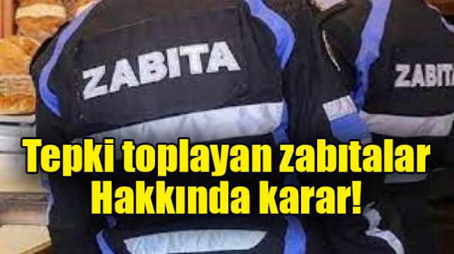 Tepki toplayan zabıtalar hakkında karar