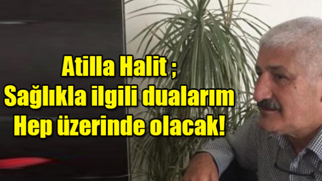 Atilla Halit ; Sağlıkla ilgili dualarım hep üzerinde olacak