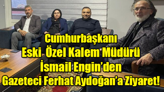 Cumhurbaşkanı Eski Özel Kalem Müdürü İsmail Engin’den Gazeteci Ferhat Aydoğan’a Ziyaret!