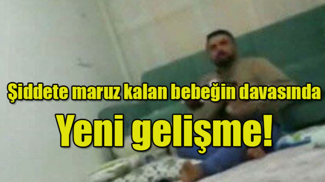 Şiddete maruz kalan bebeğin davasında Yeni gelişme!