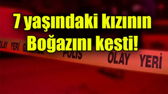 7 yaşındaki kızının boğazını kesti