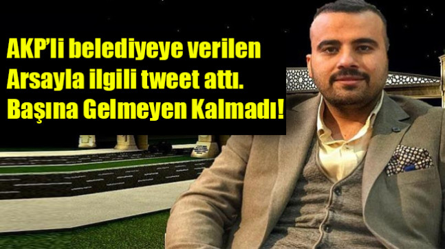 AKP’li belediyeye verilen arsayla ilgili tweet attı, başına gelmeyen kalmadı