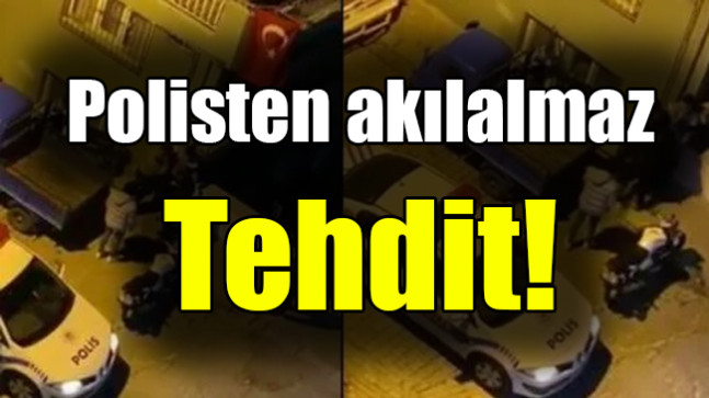 Polisten akılalmaz Tehdit!