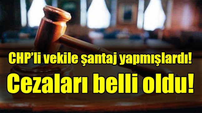 CHP’li vekile şantaj yapmışlardı! Cezası belli oldu