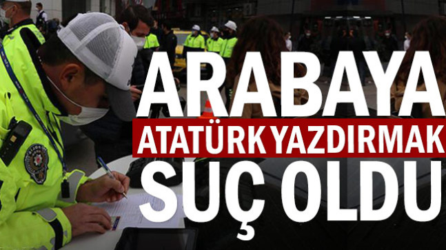 Arabaya Atatürk yazdırmak suç oldu