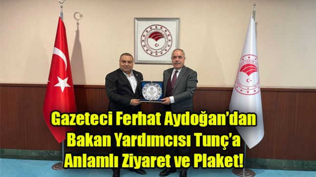 Gazeteci Ferhat Aydoğan’dan Bakan Yardımcısı Tunç’a Anlamlı Ziyaret ve Plaket