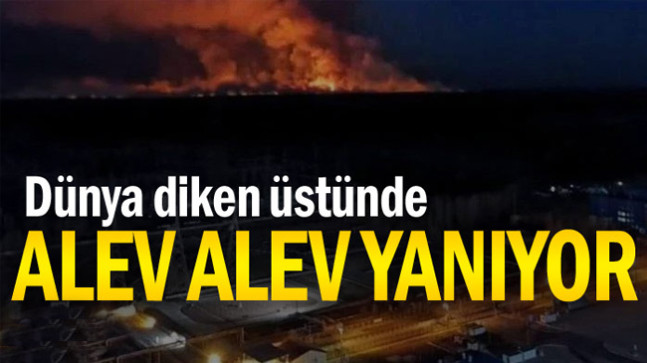 Alev alev yanıyor… Dünya diken üstünde