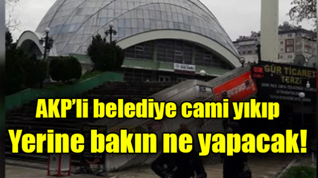 AKP’li belediye cami yıkıp yerine bakın ne yapacak