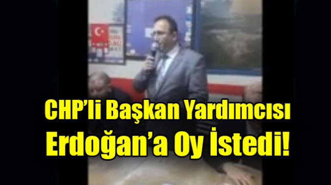 CHP’li Başkan Yardımcısı  Erdoğan’a Oy İstedi!