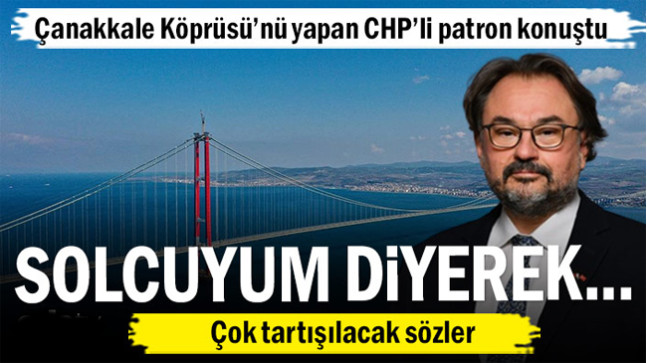 Çanakkale Köprüsü’nü yapan CHP’li patrondan çok tartışılacak sözler
