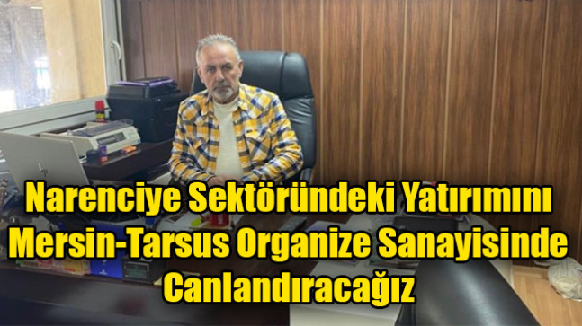 Narenciye Sektöründeki Yatırımını Mersin-Tarsus Organize Sanayisinde Canlandıracağız