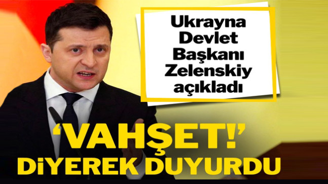 Ukrayna Devlet Başkanı Zelenskiy, ‘Vahşet!’ diyerek duyurdu