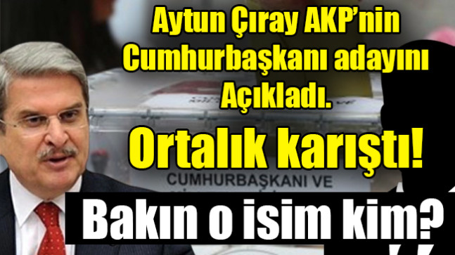 Aytun Çıray cumhurbaşkanı ismi açıkladı…