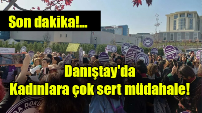Danıştay’da kadınlara çok sert müdahale
