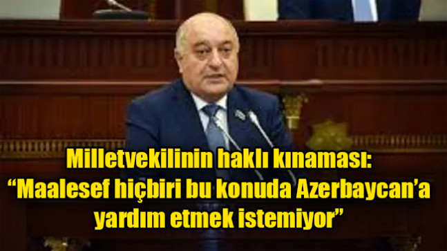 Milletvekilinin haklı kınaması: “Maalesef hiçbiri bu konuda Azerbaycan’a yardım etmek istemiyor”