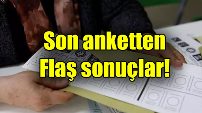 Son anketten flaş sonuçlar