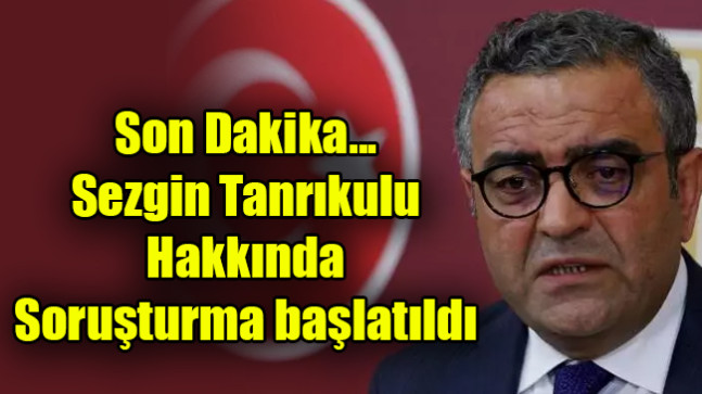 Son Dakika… Sezgin Tanrıkulu hakkında soruşturma başlatıldı