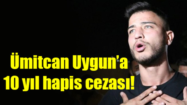 Ümitcan Uygun’a 10 yıl hapis cezası