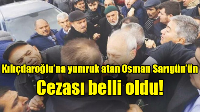 Kılıçdaroğlu’na yumruk atan Osman Sarıgün’ün cezası belli oldu