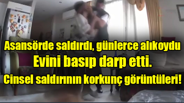 Asansörde saldırdı, günlerce alıkoydu, evini basıp darp etti