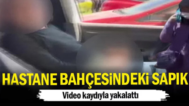 Hastane bahçesindeki sapık… Video kaydıyla ifşa etti