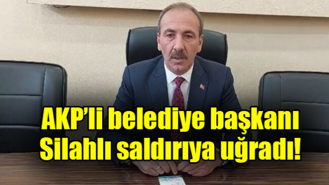 AKP’li belediye başkanı silahlı saldırıya uğradı
