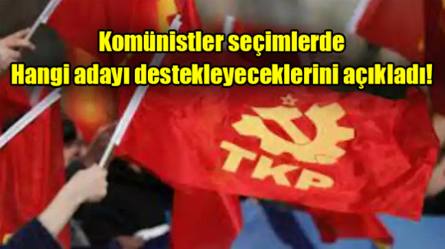 Komünistler seçimlerde hangi adayı destekleyeceklerini açıkladı