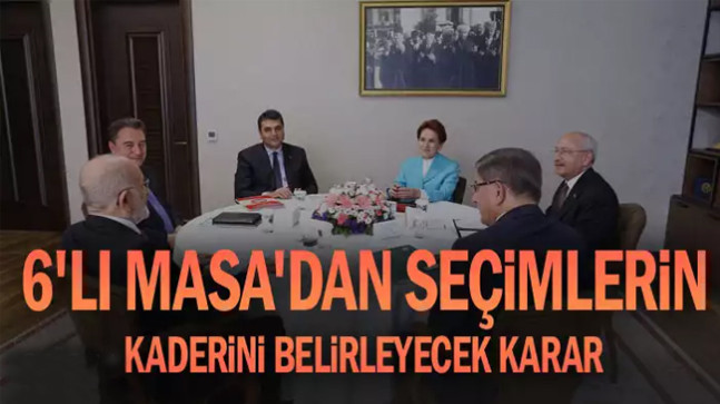 6’lı Masa’dan seçimlerin kaderini belirleyecek karar