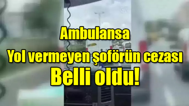 Ambulansa yol vermeyen şoförün cezası belli oldu