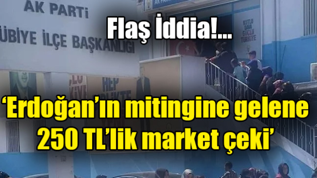 ‘Erdoğan’ın mitingine gelene 250 TL’lik market çeki’