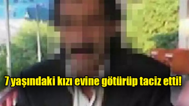 7 yaşındaki kızı evine götürüp taciz etti