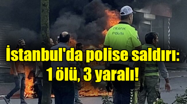 İstanbul’da polise saldırı: 1 ölü, 3 yaralı