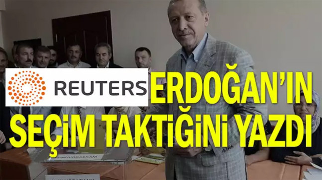 Reuters Erdoğan’ın seçim taktiğini yazdı