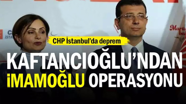 CHP İstanbul’da deprem… Kaftancıoğlu’ndan İmamoğlu operasyonu