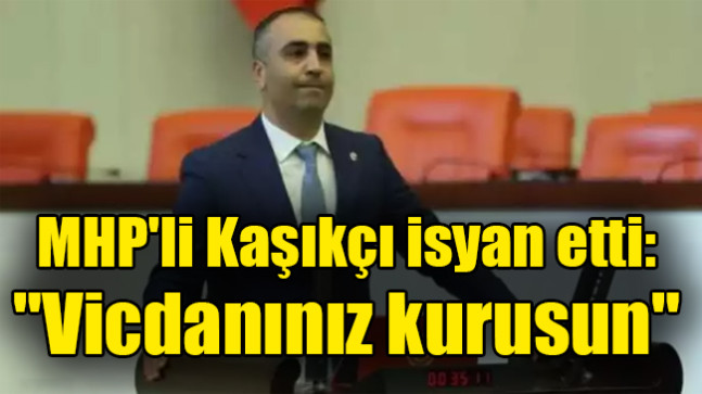 MHP’li Kaşıkçı isyan etti: “Vicdanınız kurusun”
