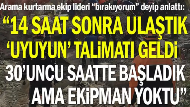 Arama kurtarma ekip lideri “bırakıyorum” deyip anlattı: 14 saat sonra ulaştık “uyuyun” talimatı geldi…