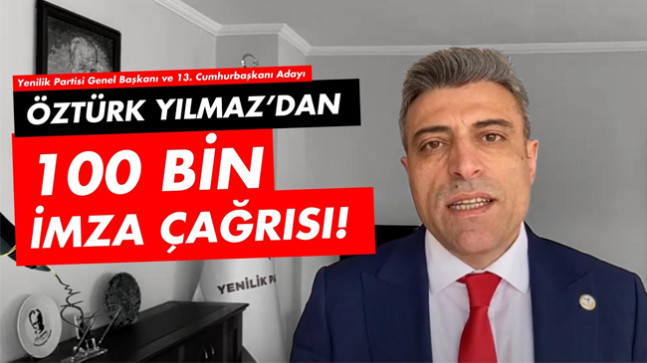 Yenilik Partisi Genel Başkanı Öztürk Yılmaz’dan 100 Bin İmza Çağrısı
