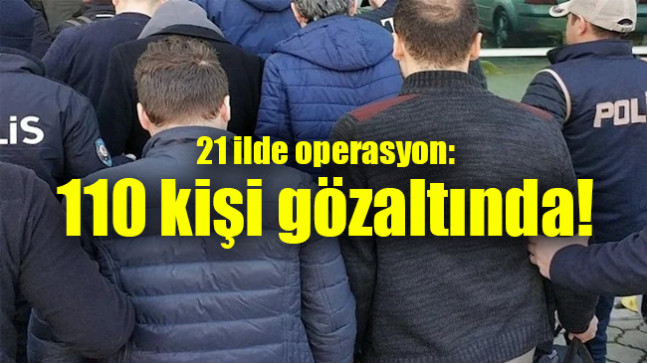 21 ilde operasyon: 110 kişi gözaltında