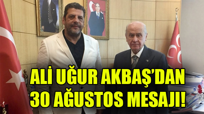 ALİ UĞUR AKBAŞ’DAN 30 AĞUSTOS MESAJI