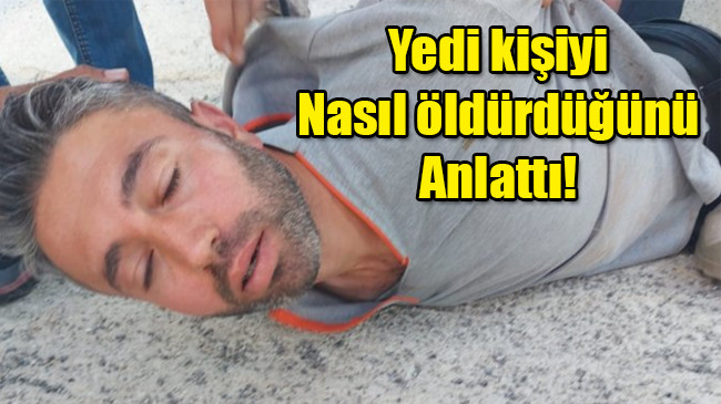 Yedi kişiyi nasıl öldürdüğünü anlattı