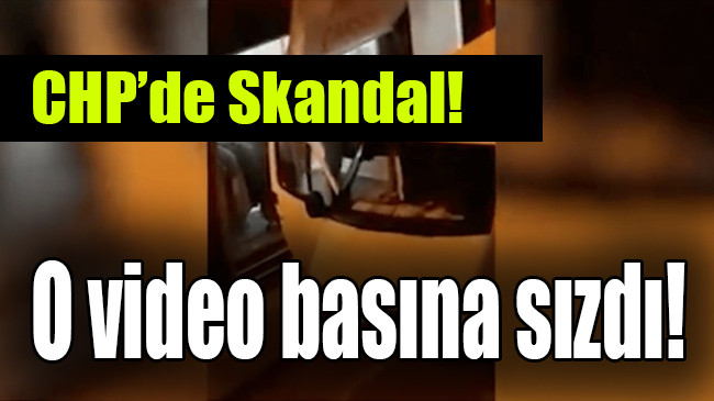 CHP’de skandal, O video basına sızdı!