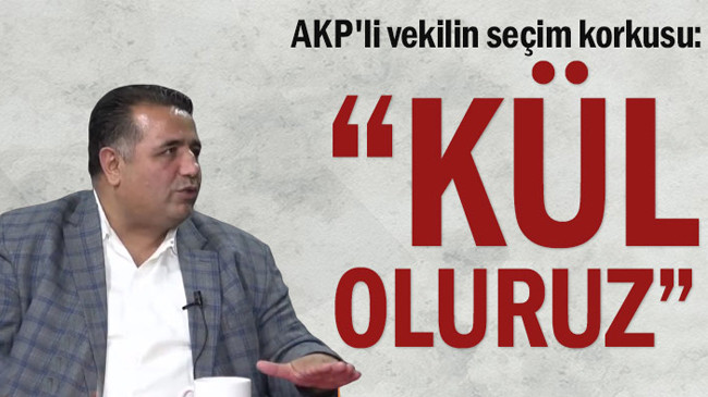 AKP’li vekilin seçim korkusu: Kül oluruz