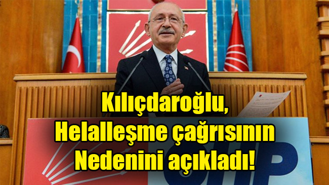 Kılıçdaroğlu, helalleşme çağrısının nedenini açıkladı