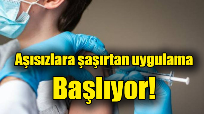 Aşısızlara şaşırtan uygulama başlıyor