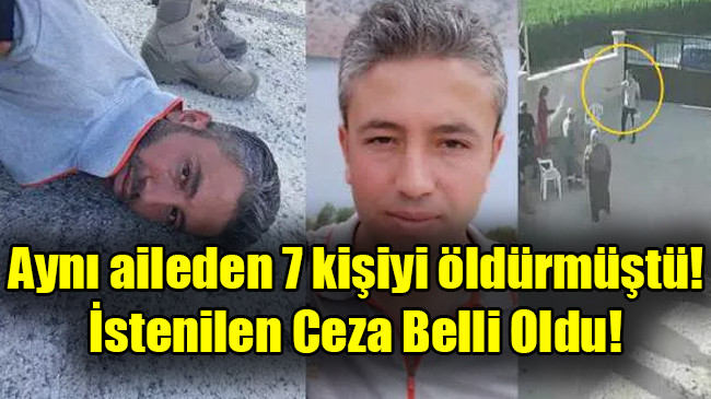 Aynı aileden 7 kişiyi öldürmüştü! İstenilen Ceza Belli Oldu!